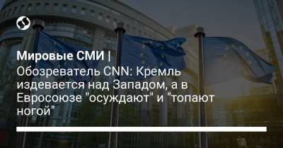 Мировые СМИ | Обозреватель CNN: Кремль издевается над Западом, а в Евросоюзе "осуждают" и "топают ногой"