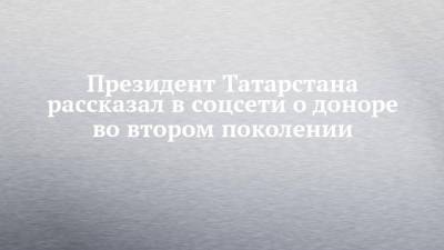 Президент Татарстана рассказал в соцсети о доноре во втором поколении