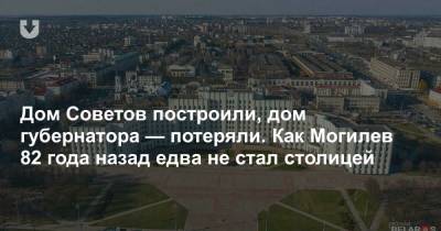 Дом Советов построили, дом губернатора — потеряли. Как Могилев 82 года назад едва не стал столицей