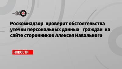 Роскомнадзор проверит обстоятельства утечки персональных данных граждан на сайте сторонников Алексея Навального