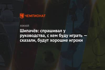 Шипачёв: спрашивал у руководства, с кем буду играть — сказали, будут хорошие игроки