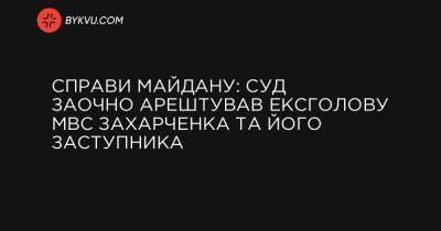 Справи Майдану: суд заочно арештував ексголову МВС Захарченка та його заступника