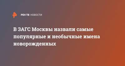 В ЗАГС Москвы назвали самые популярные и необычные имена новорожденных