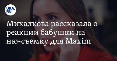 Юлия Михалкова - Михалкова рассказала о реакции бабушки на ню-съемку для Maxim - ura.news