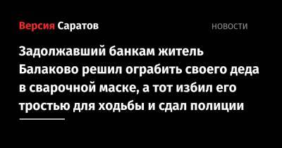 Задолжавший банкам житель Балаково решил ограбить своего деда в сварочной маске, а тот избил его тростью для ходьбы и сдал полиции