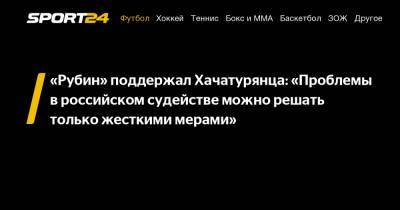 «Рубин» поддержал Хачатурянца: "Проблемы в российском судействе можно решать только жесткими мерами"