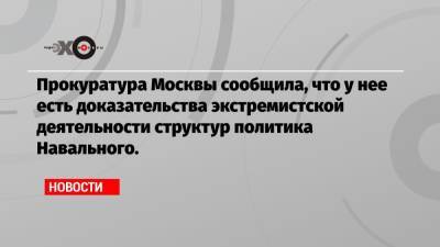 Прокуратура Москвы сообщила, что у нее есть доказательства экстремистской деятельности структур политика Навального.