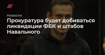 Прокуратура будет добиваться ликвидации ФБК и штабов Навального