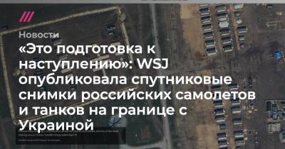 «Это подготовка к наступлению»: WSJ опубликовала спутниковые снимки российских самолетов и танков на границе с Украиной