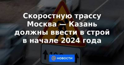 Скоростную трассу Москва — Казань должны ввести в строй в начале 2024 года
