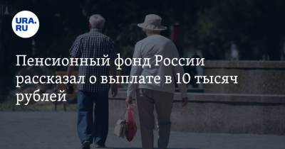 Пенсионный фонд России рассказал о выплате в 10 тысяч рублей. Дата