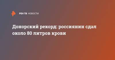Донорский рекорд: россиянин сдал около 80 литров крови