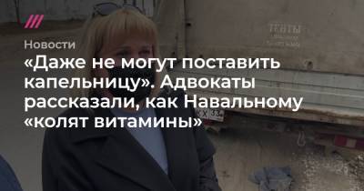 «Они не могут даже поставить капельницу»: адвокаты Навального опровергли получение политиком витаминов