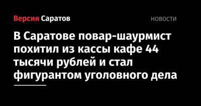 В Саратове повар-шаурмист похитил из кассы кафе 44 тысячи рублей и стал фигурантом уголовного дела
