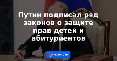 Путин подписал ряд законов о защите прав детей и абитуриентов