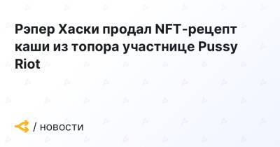 Надежда Толоконникова - Рэпер Хаски продал NFT-рецепт каши из топора участнице Pussy Riot - forklog.com - Россия