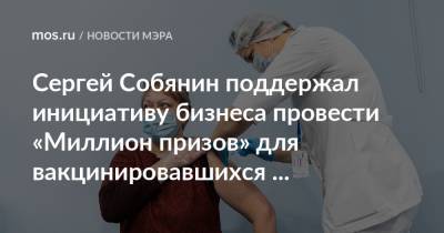 Сергей Собянин поддержал инициативу бизнеса провести «Миллион призов» для вакцинировавшихся москвичей старшего возраста