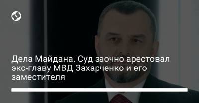 Виталий Захарченко - Дела Майдана. Суд заочно арестовал экс-главу МВД Захарченко и его заместителя - liga.net