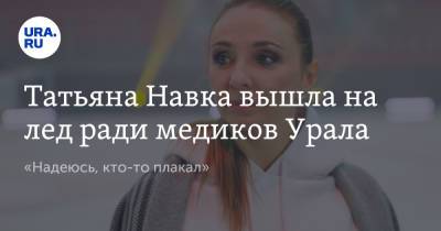 Татьяна Навка вышла на лед ради медиков Урала. «Надеюсь, кто-то плакал»