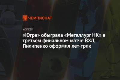 «Югра» обыграла «Металлург НК» в третьем финальном матче ВХЛ, Пилипенко оформил хет-трик