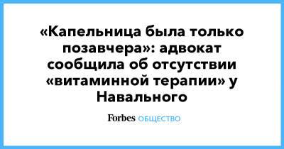 «Капельница была только позавчера»: адвокат сообщила об отсутствии «витаминной терапии» у Навального