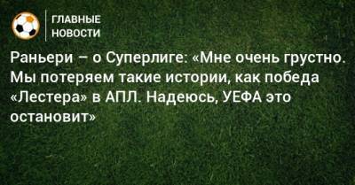 Клаудио Раньери - Раньери – о Суперлиге: «Мне очень грустно. Мы потеряем такие истории, как победа «Лестера» в АПЛ. Надеюсь, УЕФА это остановит» - bombardir.ru