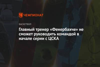 Главный тренер «Фенербахче» не сможет руководить командой в начале серии с ЦСКА