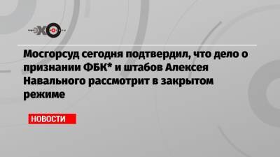Мосгорсуд сегодня подтвердил, что дело о признании ФБК* и штабов Алексея Навального рассмотрит в закрытом режиме