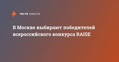 В Москве выбирают победителей всероссийского конкурса RAISE