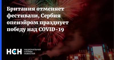 Британия отменяет фестивали, Сербия опенэйром празднует победу над COVID-19