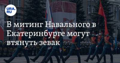 В митинг Навального в Екатеринбурге могут втянуть зевак. Власти обеспокоены