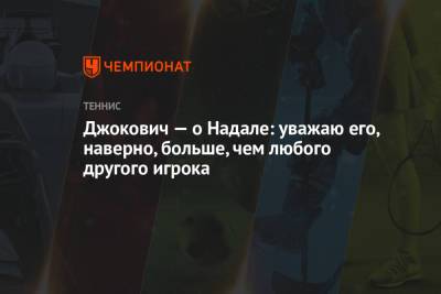 Джокович — о Надале: уважаю его, наверно, больше, чем любого другого игрока