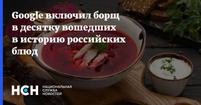 Google включил борщ в десятку вошедших в историю российских блюд