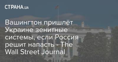 Вашингтон пришлёт Украине зенитные системы, если Россия решит напасть - The Wall Street Journal