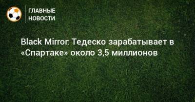 Black Mirror: Тедеско зарабатывает в «Спартаке» около 3,5 миллионов