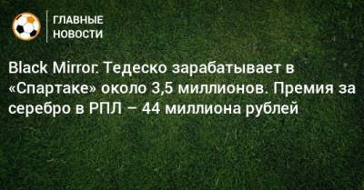 Black Mirror: Тедеско зарабатывает в «Спартаке» около 3,5 миллионов. Премия за серебро в РПЛ – 44 миллиона рублей