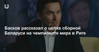 Басков рассказал о целях сборной Беларуси на чемпионате мира в Риге