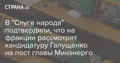 В "Слуге народа" подтвердили, что на фракции рассмотрят кандидатуру Галущенко на пост главы Минэнерго