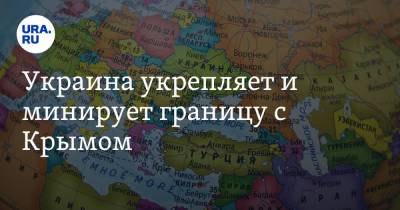 Украина укрепляет и минирует границу с Крымом