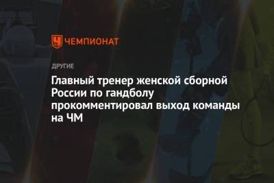 Главный тренер женской сборной России по гандболу прокомментировал выход команды на ЧМ