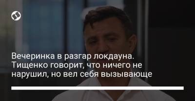 Вечеринка в разгар локдауна. Тищенко говорит, что ничего не нарушил, но вел себя вызывающе