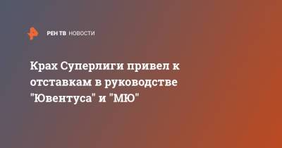 Крах Суперлиги привел к отставкам в руководстве "Ювентуса" и "МЮ"