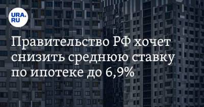 Правительство РФ хочет снизить среднюю ставку по ипотеке до 6,9%