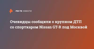 Очевидцы сообщили о крупном ДТП со спорткаром Nissan GT-R под Москвой
