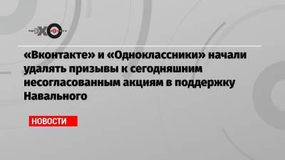 «Вконтакте» и «Одноклассники» начали удалять призывы к сегодняшним несогласованным акциям в поддержку Навального