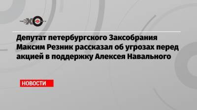 Депутат петербургского Заксобрания Максим Резник рассказал об угрозах перед акцией в поддержку Алексея Навального