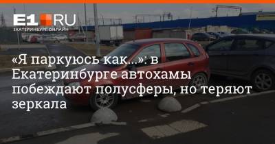 «Я паркуюсь как...»: в Екатеринбурге автохамы побеждают полусферы, но теряют зеркала
