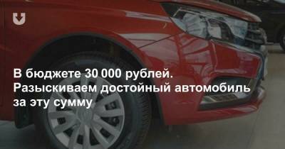 В бюджете 30 000 рублей. Разыскиваем достойный автомобиль за эту сумму