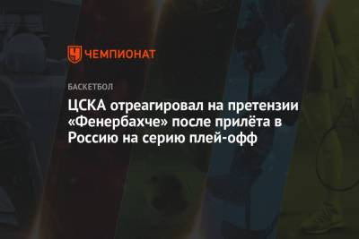 ЦСКА отреагировал на претензии «Фенербахче» после прилёта в Россию на серию плей-офф