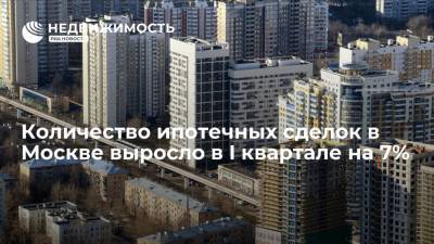 Количество ипотечных сделок в Москве выросло в I квартале на 7%